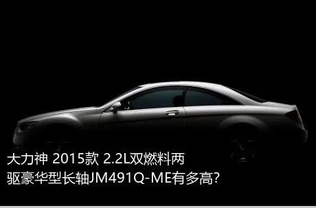 大力神 2015款 2.2L双燃料两驱豪华型长轴JM491Q-ME有多高？