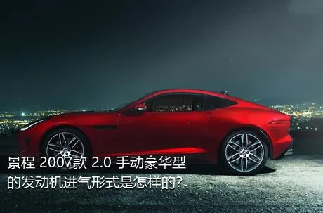 景程 2007款 2.0 手动豪华型的发动机进气形式是怎样的？