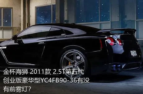 金杯海狮 2011款 2.5T第五代创业版豪华型YC4FB90-36有没有前雾灯？