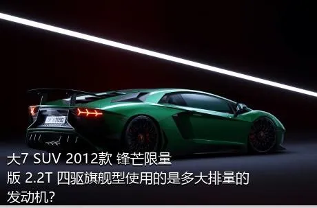 大7 SUV 2012款 锋芒限量版 2.2T 四驱旗舰型使用的是多大排量的发动机？