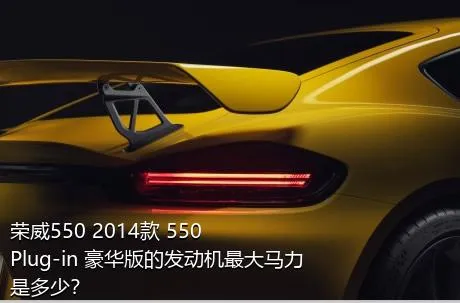荣威550 2014款 550 Plug-in 豪华版的发动机最大马力是多少？