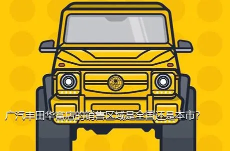 广汽丰田华富店的销售区域是全国还是本市？