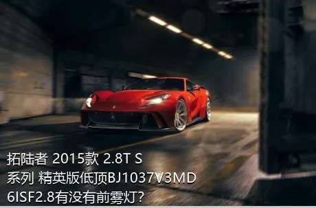 拓陆者 2015款 2.8T S系列 精英版低顶BJ1037V3MD6ISF2.8有没有前雾灯？
