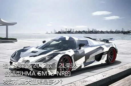 福仕达荣达 2012款 1.2L荣达 舒适型HMA GM12-NR的发动机最大扭矩是多少？