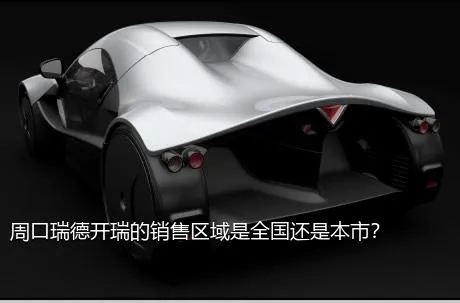 周口瑞德开瑞的销售区域是全国还是本市？