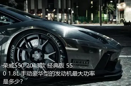 荣威550 2013款 经典版 550 1.8L 手动豪华型的发动机最大功率是多少？