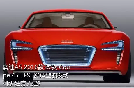 奥迪A5 2016款 改款 Coupe 45 TFSI 舒适型的发动机供油方式是？