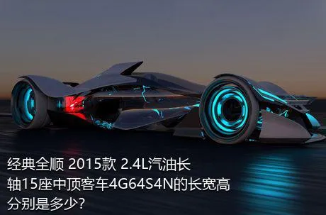 经典全顺 2015款 2.4L汽油长轴15座中顶客车4G64S4N的长宽高分别是多少？