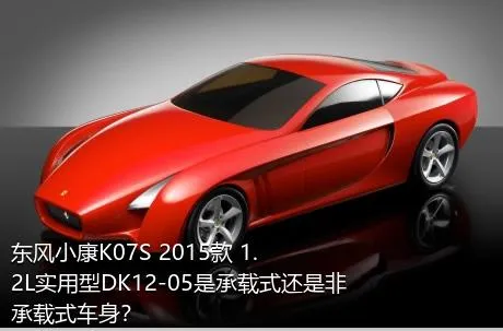 东风小康K07S 2015款 1.2L实用型DK12-05是承载式还是非承载式车身？