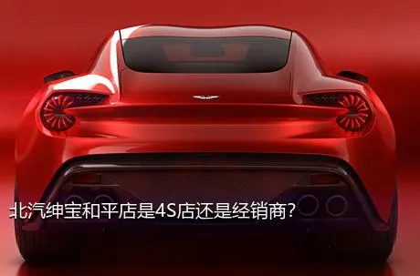 北汽绅宝和平店是4S店还是经销商？