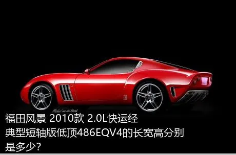 福田风景 2010款 2.0L快运经典型短轴版低顶486EQV4的长宽高分别是多少？