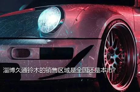 淄博久通铃木的销售区域是全国还是本市？