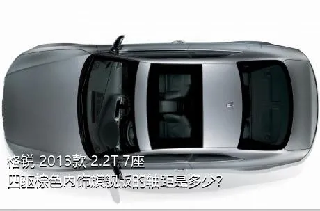 格锐 2013款 2.2T 7座四驱棕色内饰旗舰版的轴距是多少？