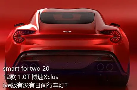 smart fortwo 2012款 1.0T 博速Xclusive版有没有日间行车灯？