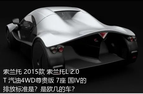 索兰托 2015款 索兰托L 2.0T 汽油4WD尊贵版 7座 国IV的排放标准是？是欧几的车？