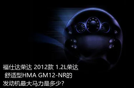 福仕达荣达 2012款 1.2L荣达 舒适型HMA GM12-NR的发动机最大马力是多少？