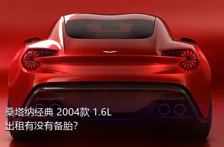 桑塔纳经典 2004款 1.6L 出租有没有备胎？
