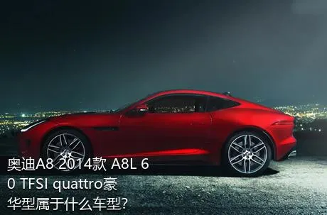 奥迪A8 2014款 A8L 60 TFSI quattro豪华型属于什么车型？