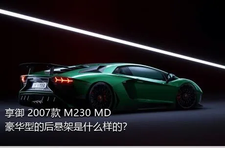 享御 2007款 M230 MD豪华型的后悬架是什么样的？