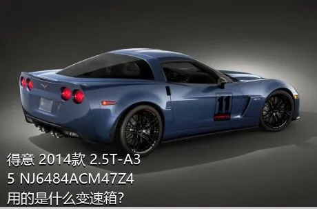 得意 2014款 2.5T-A35 NJ6484ACM47Z4用的是什么变速箱？