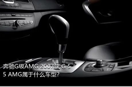 奔驰G级AMG 2007款 G 55 AMG属于什么车型？