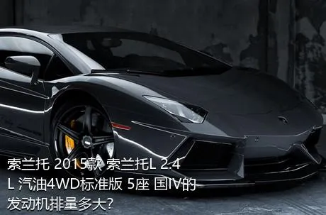 索兰托 2015款 索兰托L 2.4L 汽油4WD标准版 5座 国IV的发动机排量多大？