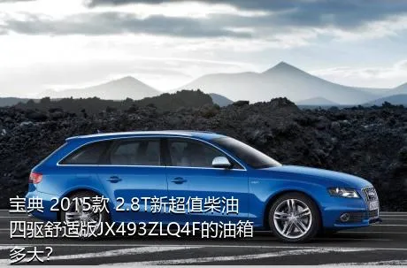 宝典 2015款 2.8T新超值柴油四驱舒适版JX493ZLQ4F的油箱多大？