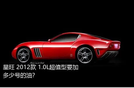 星旺 2012款 1.0L超值型要加多少号的油？