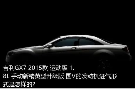 吉利GX7 2015款 运动版 1.8L 手动新精英型升级版 国V的发动机进气形式是怎样的？