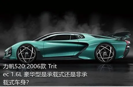 力帆520 2006款 Tritec 1.6L 豪华型是承载式还是非承载式车身？