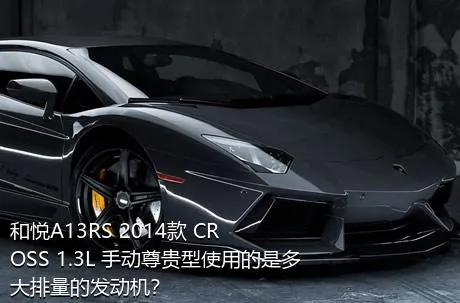 和悦A13RS 2014款 CROSS 1.3L 手动尊贵型使用的是多大排量的发动机？