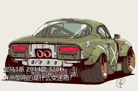 宝马3系 2014款 328Li 时尚型用的是什么变速箱？