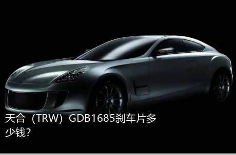 天合（TRW）GDB1685刹车片多少钱？