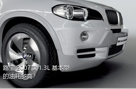 路宝 2007款 1.3L 基本型的油耗多高？