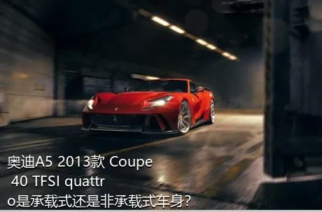 奥迪A5 2013款 Coupe 40 TFSI quattro是承载式还是非承载式车身？