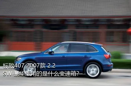 标致407 2007款 2.2 SW 豪华版用的是什么变速箱？