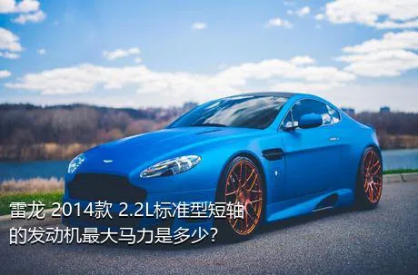 雷龙 2014款 2.2L标准型短轴的发动机最大马力是多少？