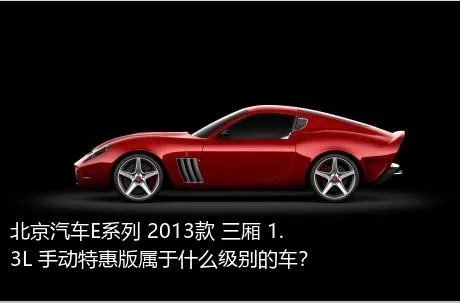 北京汽车E系列 2013款 三厢 1.3L 手动特惠版属于什么级别的车？