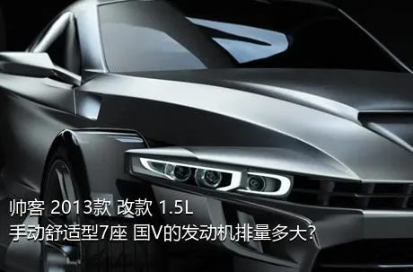 帅客 2013款 改款 1.5L 手动舒适型7座 国V的发动机排量多大？