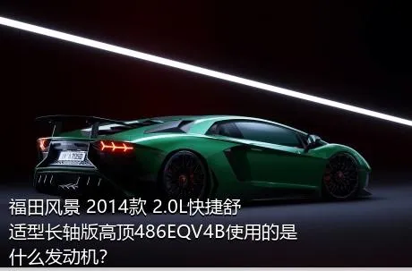福田风景 2014款 2.0L快捷舒适型长轴版高顶486EQV4B使用的是什么发动机？