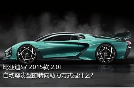 比亚迪S7 2015款 2.0T 自动尊贵型的转向助力方式是什么？