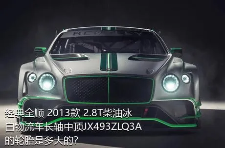 经典全顺 2013款 2.8T柴油冰白物流车长轴中顶JX493ZLQ3A的轮胎是多大的？
