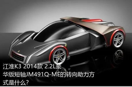 江淮K3 2014款 2.2L豪华版短轴JM491Q-ME的转向助力方式是什么？
