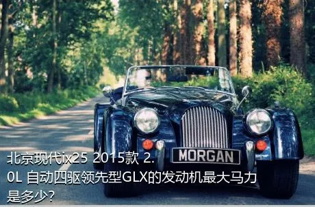 北京现代ix25 2015款 2.0L 自动四驱领先型GLX的发动机最大马力是多少？