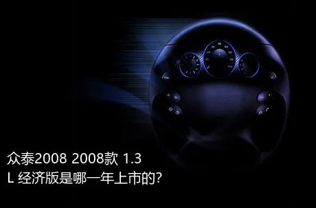 众泰2008 2008款 1.3L 经济版是哪一年上市的？