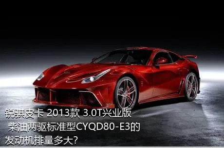 锐骐皮卡 2013款 3.0T兴业版 柴油两驱标准型CYQD80-E3的发动机排量多大？