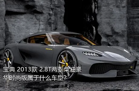宝典 2013款 2.8T两驱柴油豪华时尚版属于什么车型？