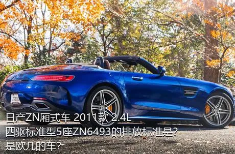 日产ZN厢式车 2011款 2.4L四驱标准型5座ZN6493的排放标准是？是欧几的车？