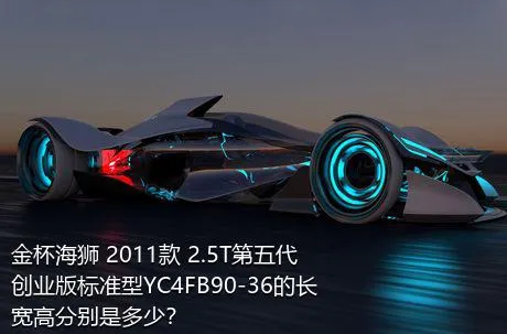 金杯海狮 2011款 2.5T第五代创业版标准型YC4FB90-36的长宽高分别是多少？