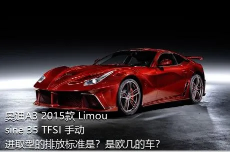 奥迪A3 2015款 Limousine 35 TFSI 手动进取型的排放标准是？是欧几的车？